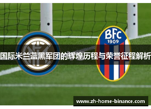 国际米兰蓝黑军团的辉煌历程与荣誉征程解析