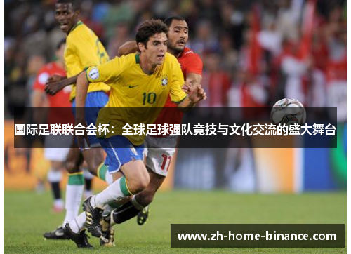 国际足联联合会杯:全球足球强队竞技与文化交流的盛大舞台 国际足联联合会杯:全球足球强队竞技与文化交流的盛大舞台