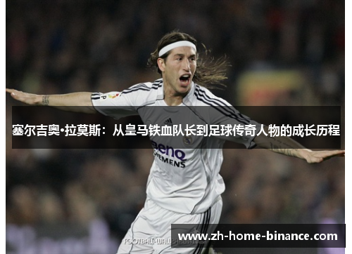 塞尔吉奥·拉莫斯:从皇马铁血队长到足球传奇人物的成长历程 塞尔吉奥·拉莫斯:从皇马铁血队长到足球传奇人物的成长历程