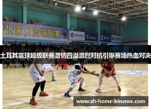 土耳其篮球超级联赛激情四溢激烈对抗引爆赛场热血对决 土耳其篮球超级联赛激情四溢激烈对抗引爆赛场热血对决