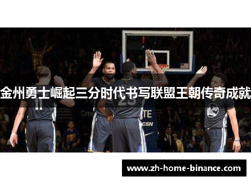 金州勇士崛起三分时代书写联盟王朝传奇成就 金州勇士崛起三分时代书写联盟王朝传奇成就