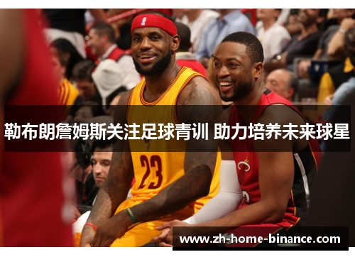 勒布朗詹姆斯关注足球青训 助力培养未来球星 勒布朗詹姆斯关注足球青训 助力培养未来球星